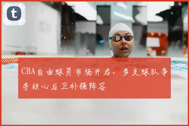 CBA自由球员市场开启,多支球队争夺核心后卫补强阵容