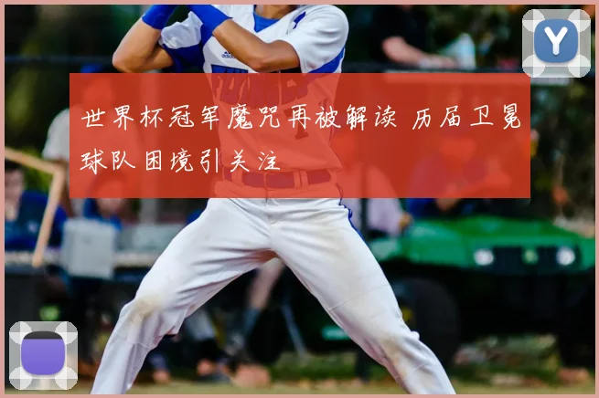 世界杯冠军魔咒再被解读 历届卫冕球队困境引关注