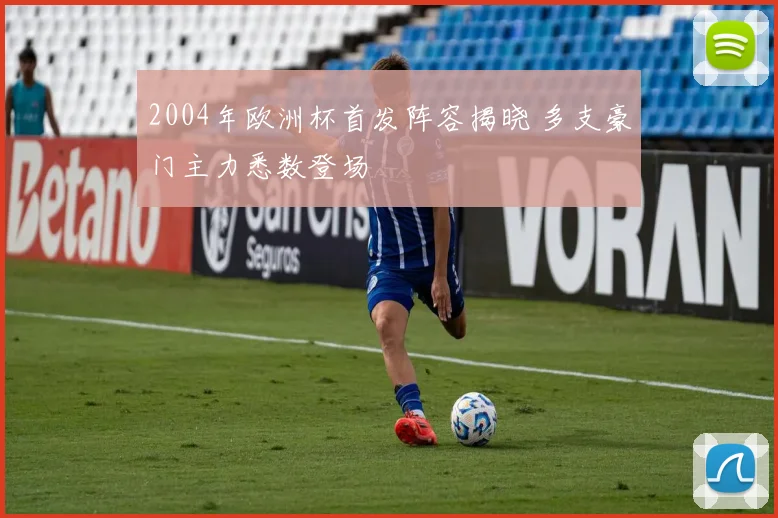 2004年欧洲杯首发阵容揭晓 多支豪门主力悉数登场