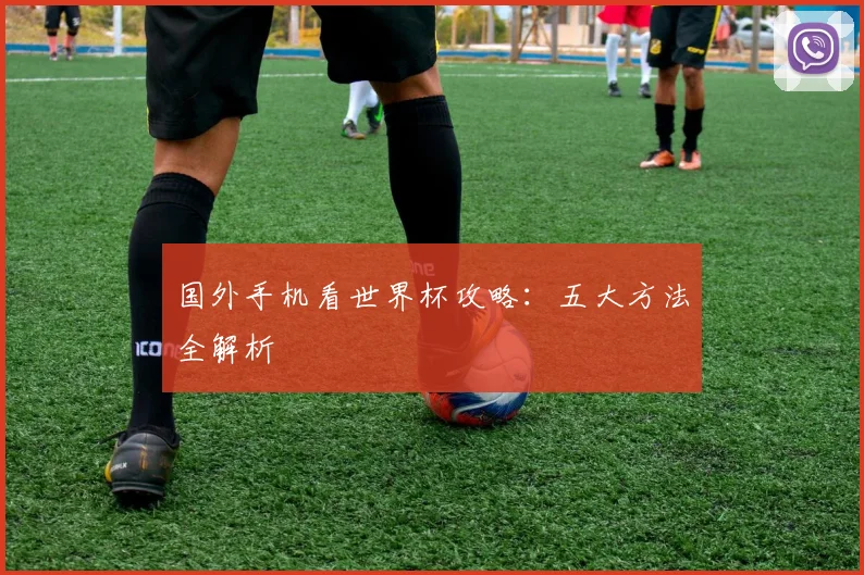 国外手机看世界杯攻略：五大方法全解析