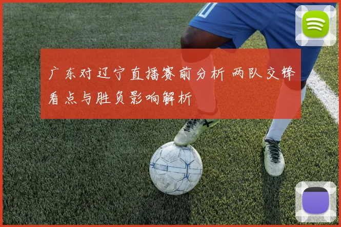 广东对辽宁直播赛前分析 两队交锋看点与胜负影响解析