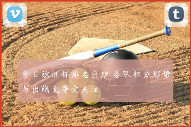 今日欧洲杯排名出炉 各队积分形势与出线竞争受关注