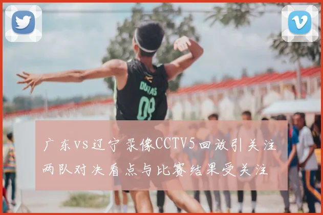 广东vs辽宁录像CCTV5回放引关注 两队对决看点与比赛结果受关注