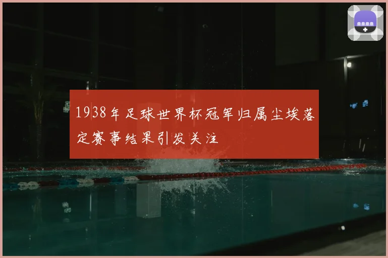 1938年足球世界杯冠军归属尘埃落定赛事结果引发关注