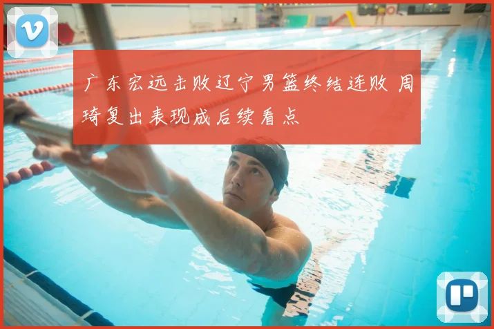 广东宏远击败辽宁男篮终结连败 周琦复出表现成后续看点