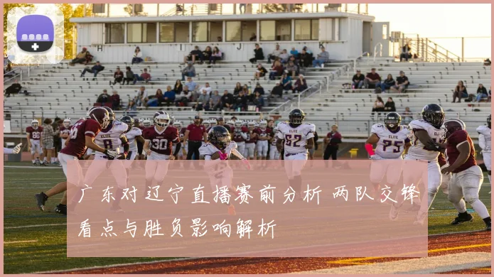 广东对辽宁直播赛前分析 两队交锋看点与胜负影响解析