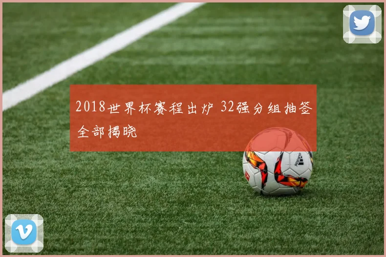 2018世界杯赛程出炉 32强分组抽签全部揭晓