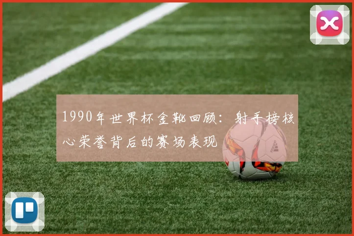 1990年世界杯金靴回顾:射手榜核心荣誉背后的赛场表现