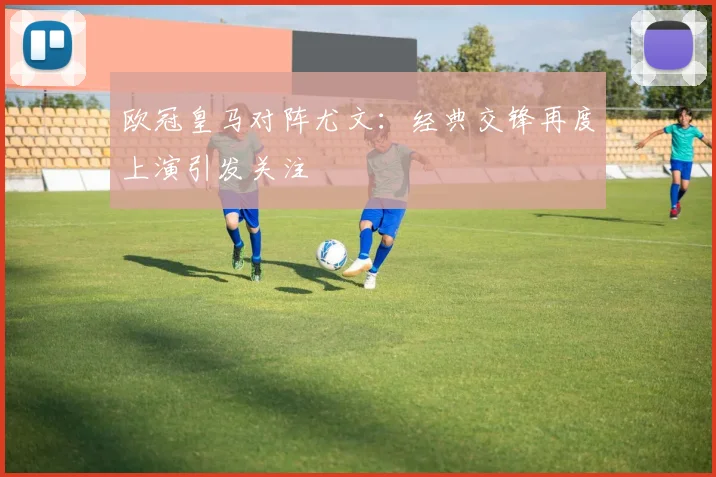 欧冠皇马对阵尤文:经典交锋再度上演引发关注