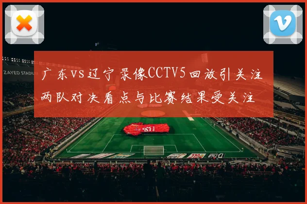 广东vs辽宁录像CCTV5回放引关注 两队对决看点与比赛结果受关注