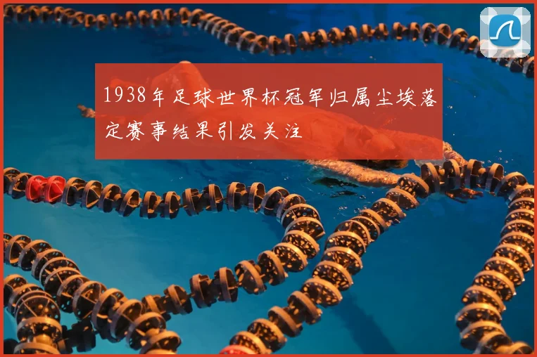 1938年足球世界杯冠军归属尘埃落定赛事结果引发关注