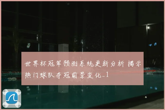 世界杯冠军预测系统更新分析 揭示热门球队夺冠前景变化_1