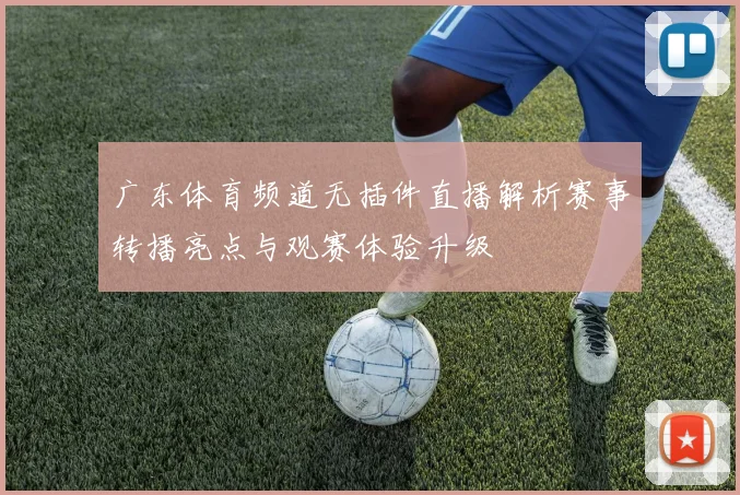 广东体育频道无插件直播解析赛事转播亮点与观赛体验升级