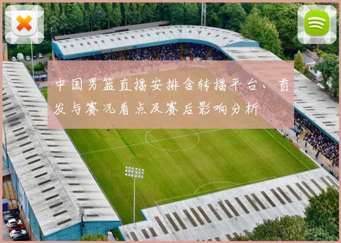 中国男篮直播安排含转播平台、首发与赛况看点及赛后影响分析