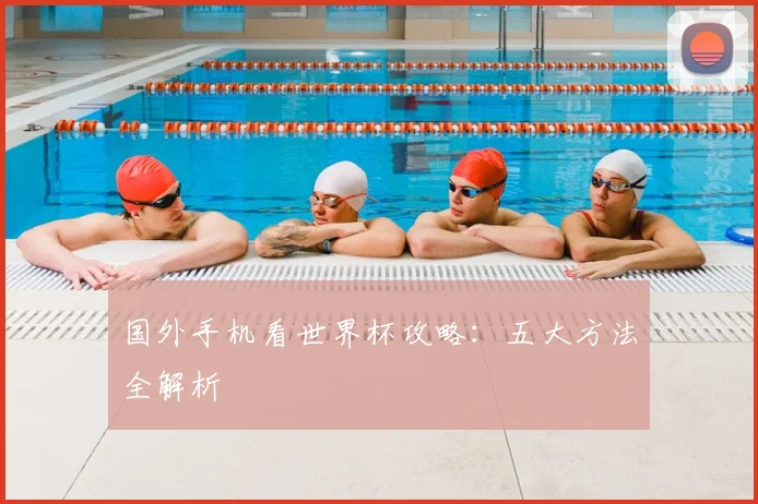 国外手机看世界杯攻略：五大方法全解析