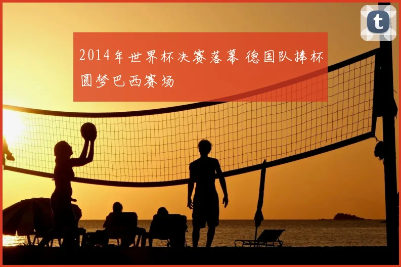 2014年世界杯决赛落幕 德国队捧杯圆梦巴西赛场