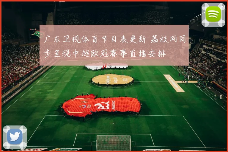 广东卫视体育节目表更新 荔枝网同步呈现中超欧冠赛事直播安排