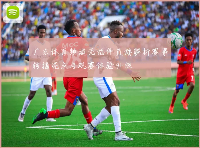 广东体育频道无插件直播解析赛事转播亮点与观赛体验升级