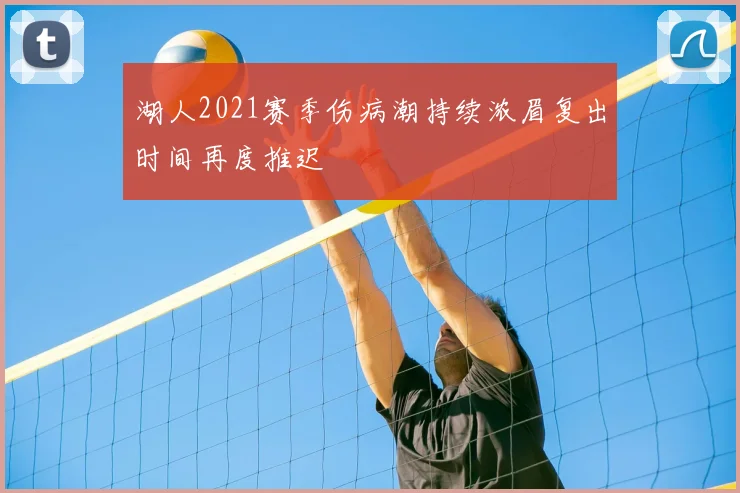 湖人2021赛季伤病潮持续浓眉复出时间再度推迟
