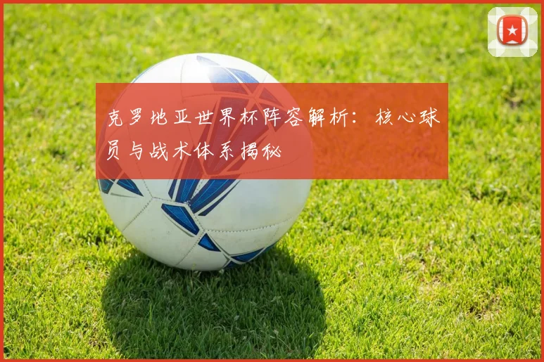 克罗地亚世界杯阵容解析:核心球员与战术体系揭秘