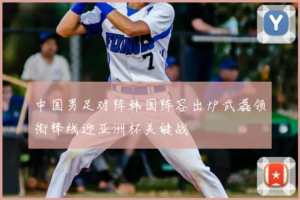 中国男足对阵韩国阵容出炉武磊领衔锋线迎亚洲杯关键战