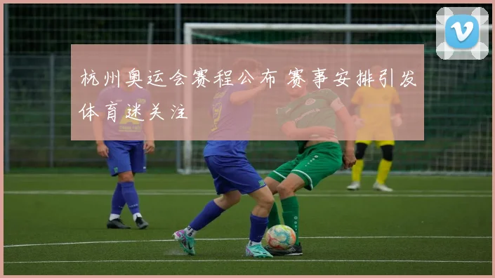杭州奥运会赛程公布 赛事安排引发体育迷关注