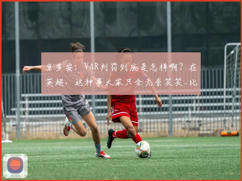 京多安:VAR判罚到底是怎样啊?在英超,这种事大家只会无奈笑笑_比赛_争议_德国队