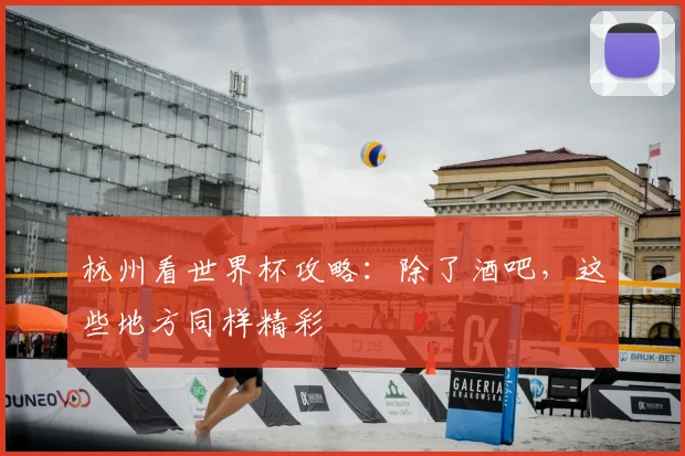 杭州看世界杯攻略：除了酒吧，这些地方同样精彩