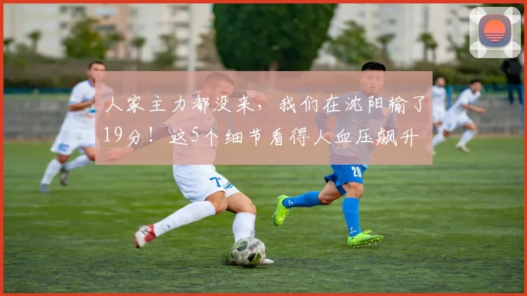 人家主力都没来,我们在沈阳输了19分!这5个细节看得人血压飙升