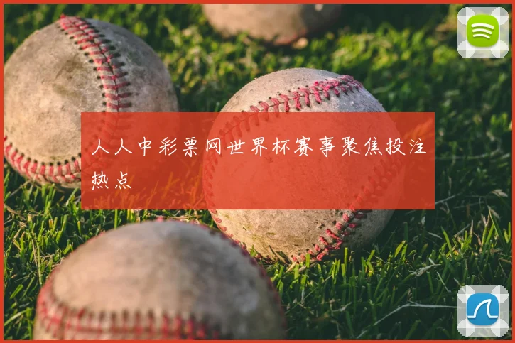 人人中彩票网世界杯赛事聚焦投注热点