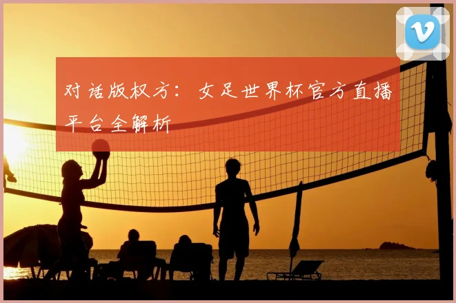 对话版权方:女足世界杯官方直播平台全解析