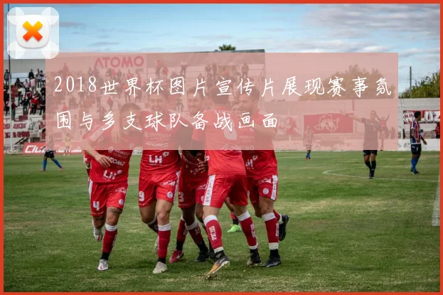 2018世界杯图片宣传片展现赛事氛围与多支球队备战画面