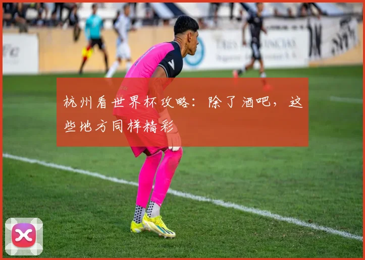 杭州看世界杯攻略:除了酒吧,这些地方同样精彩