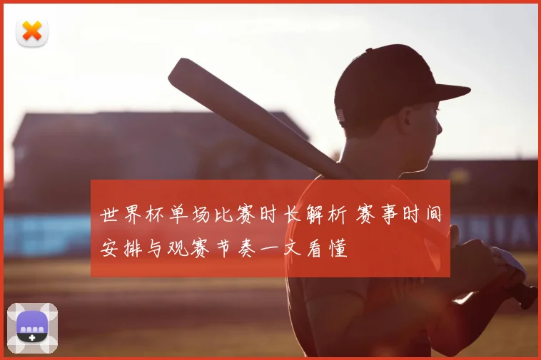 世界杯单场比赛时长解析 赛事时间安排与观赛节奏一文看懂