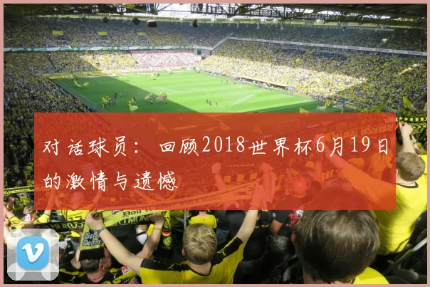 对话球员:回顾2018世界杯6月19日的激情与遗憾