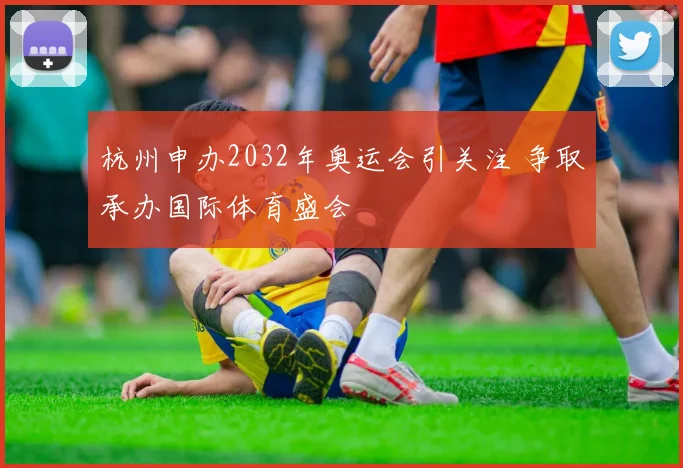杭州申办2032年奥运会引关注 争取承办国际体育盛会