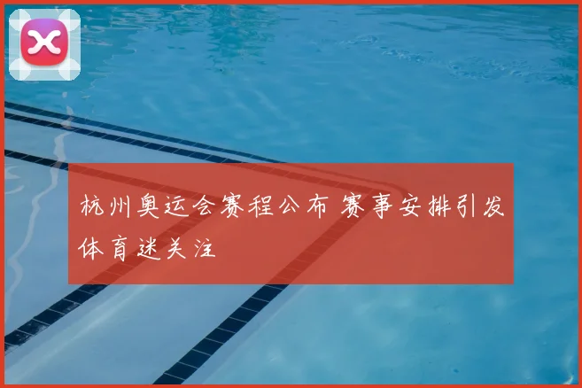 杭州奥运会赛程公布 赛事安排引发体育迷关注
