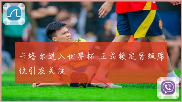卡塔尔进入世界杯 正式锁定晋级席位引发关注