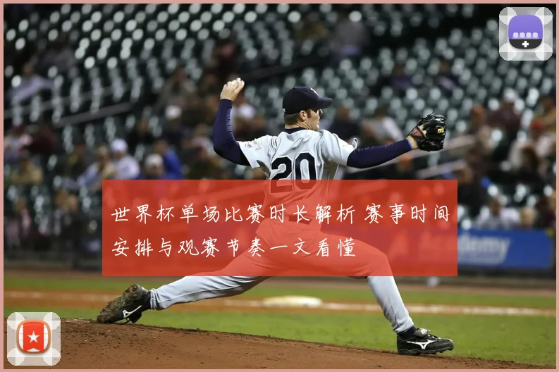世界杯单场比赛时长解析 赛事时间安排与观赛节奏一文看懂