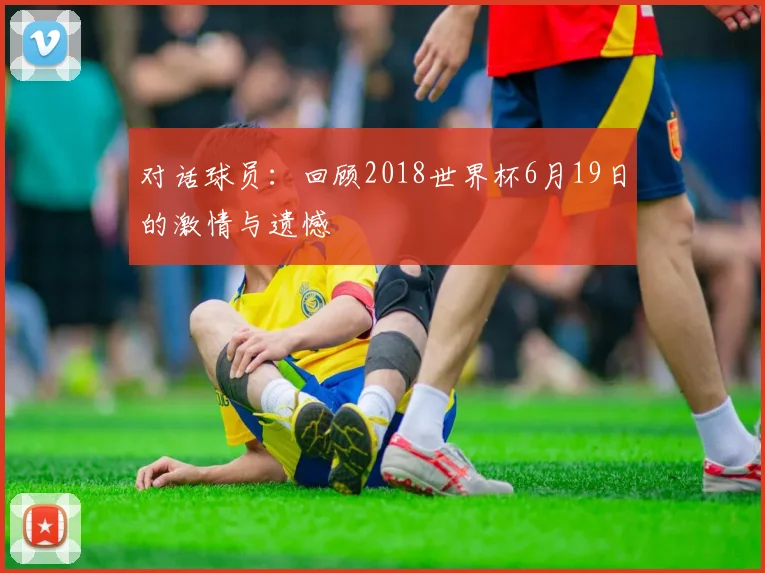 对话球员:回顾2018世界杯6月19日的激情与遗憾