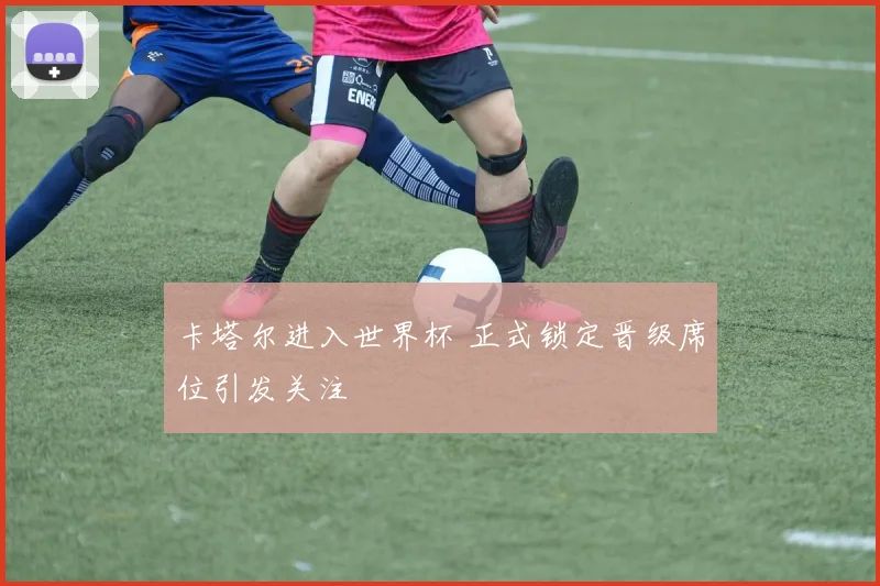 卡塔尔进入世界杯 正式锁定晋级席位引发关注