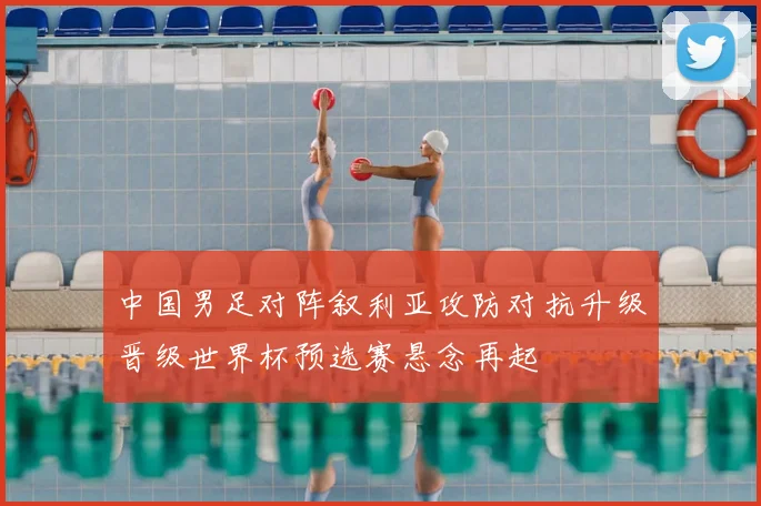 中国男足对阵叙利亚攻防对抗升级晋级世界杯预选赛悬念再起