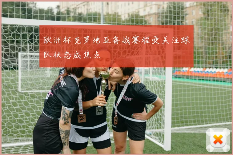 欧洲杯克罗地亚备战赛程受关注球队状态成焦点