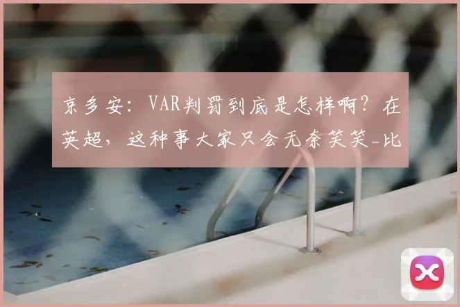京多安:VAR判罚到底是怎样啊?在英超,这种事大家只会无奈笑笑_比赛_争议_德国队