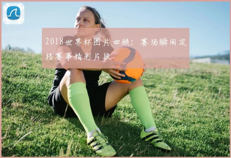 2018世界杯图片回顾：赛场瞬间定格赛事精彩片段