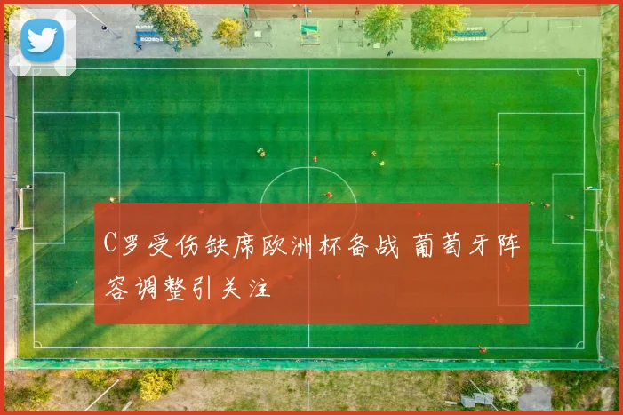 C罗受伤缺席欧洲杯备战 葡萄牙阵容调整引关注