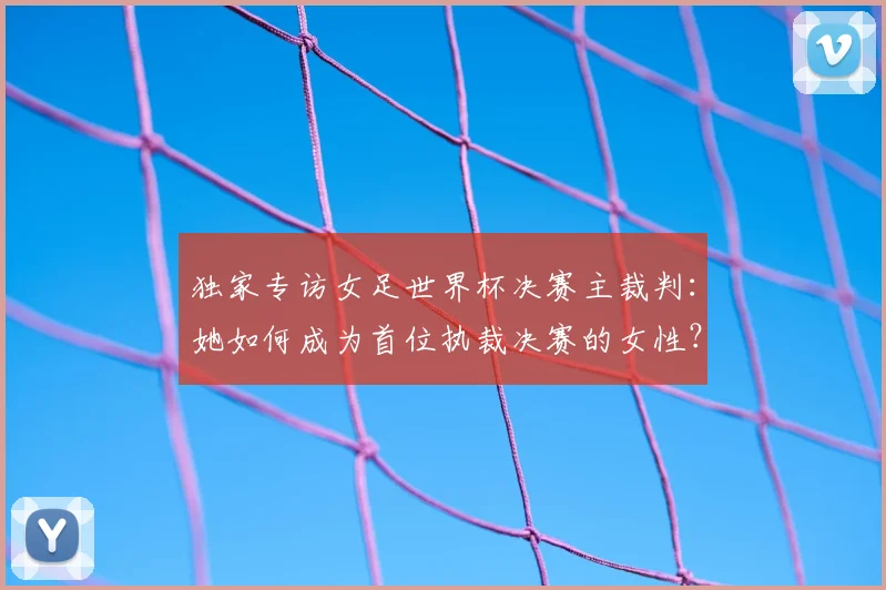 独家专访女足世界杯决赛主裁判:她如何成为首位执裁决赛的女性?